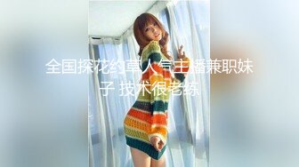 全国探花约草人气主播兼职妹子 技术很老练