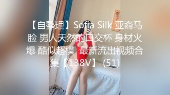 【自整理】Sofia Silk 亚裔马脸 男人天然的口交杯 身材火爆 酷似超模  最新流出视频合集【138V】 (51)