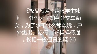 ♡♥《极品反差☆露脸学生妹》♡♥外语大学知名公交车痴女，为了求干什么都敢玩，户外露出、吃精、3P样样精通，长相一般但真的骚 (4)