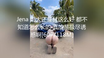 Jena 奶大还身材这么好 都不知道怎么长的 真的是极尽诱惑啊[60P/118M]