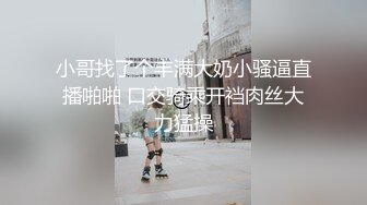 小哥找了个丰满大奶小骚逼直播啪啪 口交骑乘开裆肉丝大力猛操