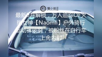 最新9月解锁，万人追踪OF火热女神【Naomii】户外骑行运动裤破裂，被粉丝在自行车上肏内射