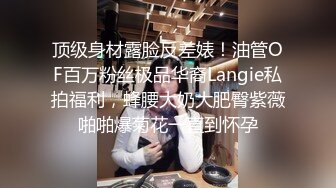 顶级身材露脸反差婊！油管OF百万粉丝极品华裔Langie私拍福利，蜂腰大奶大肥臀紫薇啪啪爆菊花一直到怀孕