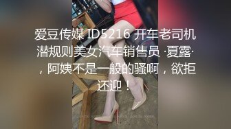 爱豆传媒 ID5216 开车老司机潜规则美女汽车销售员 ·夏露·，阿姨不是一般的骚啊，欲拒还迎！