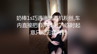 奶棒1s巧遇滴滴司机粉丝,车内直接把帅哥操射了,临时起意只能无套内射