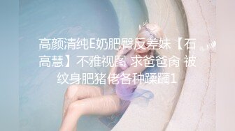 高颜清纯E奶肥臀反差妹【石高慧】不雅视图 求爸爸肏 被纹身肥猪佬各种蹂躏1