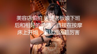 美容店偷拍 绝美老板娘下班后和相好的偷情，直接在按摩床上开炮，超猛超凶超厉害