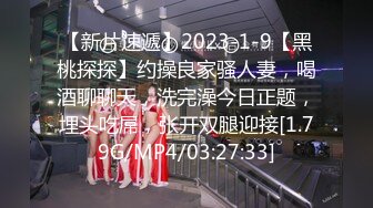 【新片速遞】2023-1-9【黑桃探探】约操良家骚人妻，喝酒聊聊天，洗完澡今日正题，埋头吃屌，张开双腿迎接[1.79G/MP4/03:27:33]