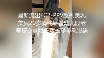 最新流出FC2-PPV系列美乳美尻20岁清纯娇羞幼儿园老师援交身材无敌长腿美乳满满撸点