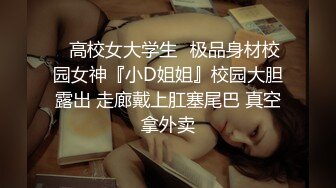 ✨高校女大学生✨极品身材校园女神『小D姐姐』校园大胆露出 走廊戴上肛塞尾巴 真空拿外卖