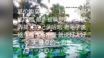 高价购买分享❤️抖音巨乳网红李雅 最新被俄罗斯大屌玩弄搞笑的记录哈哈 老毛子说啥李雅也听不懂 就说好大好大 被草的一直乐