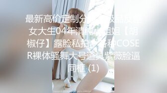 最新高价定制分享，极品反差女大生04年清纯小姐姐【胡椒仔】露脸私拍，各种COSER裸体骚舞大号道具紫薇脸逼同框 (1)