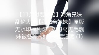 【11月付费精品】海角兄妹乱伦大神【我和亲妹妹】原版无水印福利②，好身材无毛靓妹被各种内射，对话淫荡 (1)