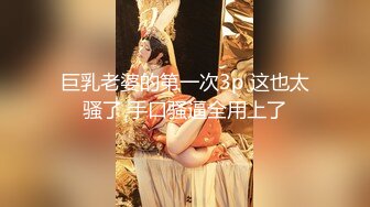 巨乳老婆的第一次3p 这也太骚了 手口骚逼全用上了