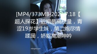 [MP4/373MB]2023.7.18【超人探花】近期最高质量，青涩19岁学生妹，第二炮尽情蹂躏，娇躯高潮呻吟