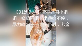 【91沈先生】漂亮外围小姐姐，修剪阴毛，小费给不停，暴力输出干一个多小时，老金无敌