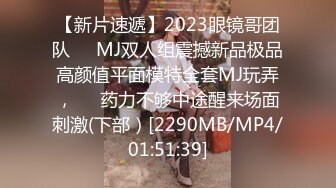 【新片速遞】2023眼镜哥团队❤️MJ双人组震撼新品极品高颜值平面模特全套MJ玩弄，❤️药力不够中途醒来场面刺激(下部）[2290MB/MP4/01:51:39]