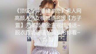 《顶级女神重磅泄密》秀人网高颜人气女模极品名媛【方子萱】无美颜与金主视频通话~脱衣露奶掰逼怂镜头给你看~炸裂