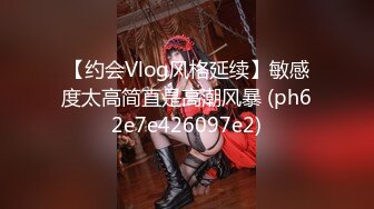 【约会Vlog风格延续】敏感度太高简直是高潮风暴 (ph62e7e426097e2)