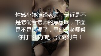 性感小姨演绎老师，最近是不是老偷看老师的黑丝啊，下面是不是很硬了，早幻想老师帮你打飞机了吧，淫荡对白！