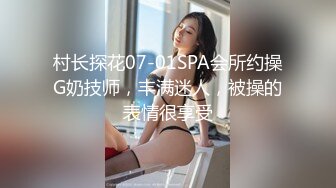 村长探花07-01SPA会所约操G奶技师，丰满迷人，被操的表情很享受