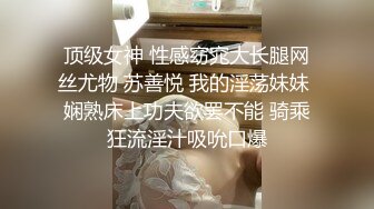 顶级女神 性感窈窕大长腿网丝尤物 苏善悦 我的淫荡妹妹 娴熟床上功夫欲罢不能 骑乘狂流淫汁吸吮口爆