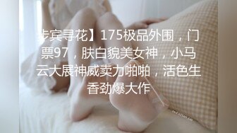 步宾寻花】175极品外围，门票97，肤白貌美女神，小马云大展神威卖力啪啪，活色生香劲爆大作