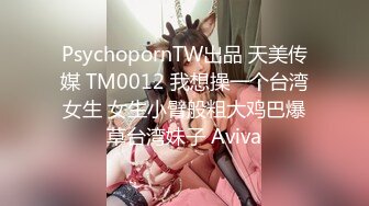 PsychopornTW出品 天美传媒 TM0012 我想操一个台湾女生 女生小臂般粗大鸡巴爆草台湾妹子 Aviva