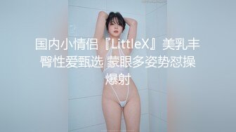 国内小情侣『LittleX』美乳丰臀性爱甄选 蒙眼多姿势怼操爆射