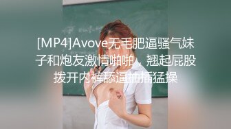 [MP4]Avove无毛肥逼骚气妹子和炮友激情啪啪，翘起屁股拨开内裤舔逼抽插猛操