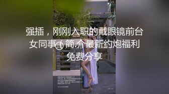 强插，刚刚入职的戴眼镜前台女同事（简.介最新约炮福利免费分享