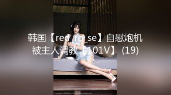 韩国【red_ro_se】自慰炮机被主人调教【101V】 (19)