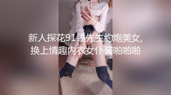 新人探花91钱先生约炮美女,换上情趣内衣女仆装啪啪啪