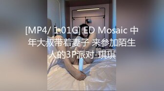 [MP4/ 1.01G] ED Mosaic 中年大叔带着妻子 来参加陌生人的3P派对-琪琪