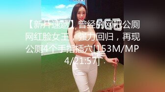 【新片速遞】曾经的网吧公厕网红脸女王，强力回归，再现公厕4个手指插穴[153M/MP4/21:57]