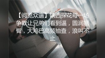 【阅览众逼】陕西探花每一场争取让兄弟们看到逼，圆润翘臀，大鸡巴高频抽查，浪叫不止