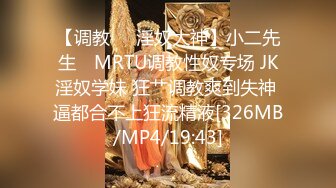 【调教❤️淫奴大神】小二先生✿ MRTU调教性奴专场 JK淫奴学妹 狂艹调教爽到失神 逼都合不上狂流精液[326MB/MP4/19:43]