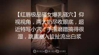 【红唇极品骚女爆乳骚穴】仰视视角，两大奶尽收眼底，超近特写小穴，手指磨蹭搞得很湿，跳蛋塞入拉扯流出白浆