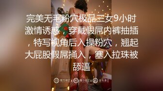 完美无毛粉穴极品三女9小时激情诱惑，穿戴假屌内裤抽插，特写视角后入操粉穴，翘起大屁股假屌捅入，塞入拉珠被舔逼