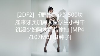 [2DF2] 《野狼探花》500块雇来牙买加黑人留学生小哥干饥渴少妇阿姨酒店偷拍 [MP4/107MB][BT种子]