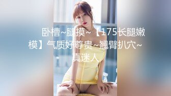 ❤️ 卧槽~腿摸~【175长腿嫩模】气质好尊贵~翘臂扒穴~真迷人