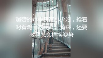 超赞的乖乖良家小少妇，抢着叼着鸡巴吃完疯狂骑乘，还要教导怎么样换姿势