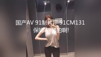 国产AV 91制片厂 91CM131 保姆 何苗的啊!