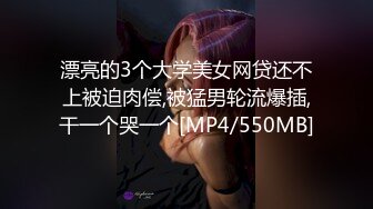 漂亮的3个大学美女网贷还不上被迫肉偿,被猛男轮流爆插,干一个哭一个[MP4/550MB]