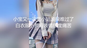 小宝又一次把小姑娘操难过了白衣服小萝莉表情极度痛苦