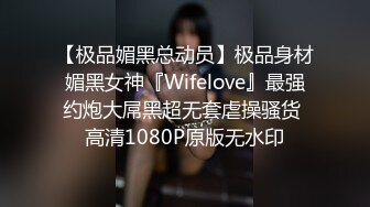 【极品媚黑总动员】极品身材媚黑女神『Wifelove』最强约炮大屌黑超无套虐操骚货 高清1080P原版无水印