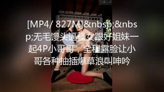 [MP4/ 827M]&nbsp;&nbsp;无毛馒头逼骚女跟好姐妹一起4P小哥哥，全程露脸让小哥各种抽插爆草浪叫呻吟