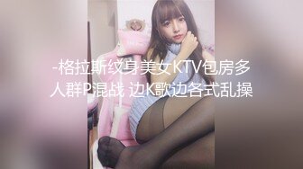 -格拉斯纹身美女KTV包房多人群P混战 边K歌边各式乱操