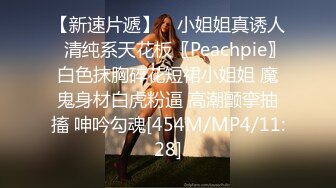 【新速片遞】 ⚡小姐姐真诱人⚡清纯系天花板〖Peachpie〗白色抹胸碎花短裙小姐姐 魔鬼身材白虎粉逼 高潮颤挛抽搐 呻吟勾魂[454M/MP4/11:28]