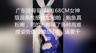 广东排骨哥网约168CM女神级苗条性感美女啪啪，鲍鱼真粉嫩，男的太能操了各种高难度姿势连续爆插3次，逼要干肿